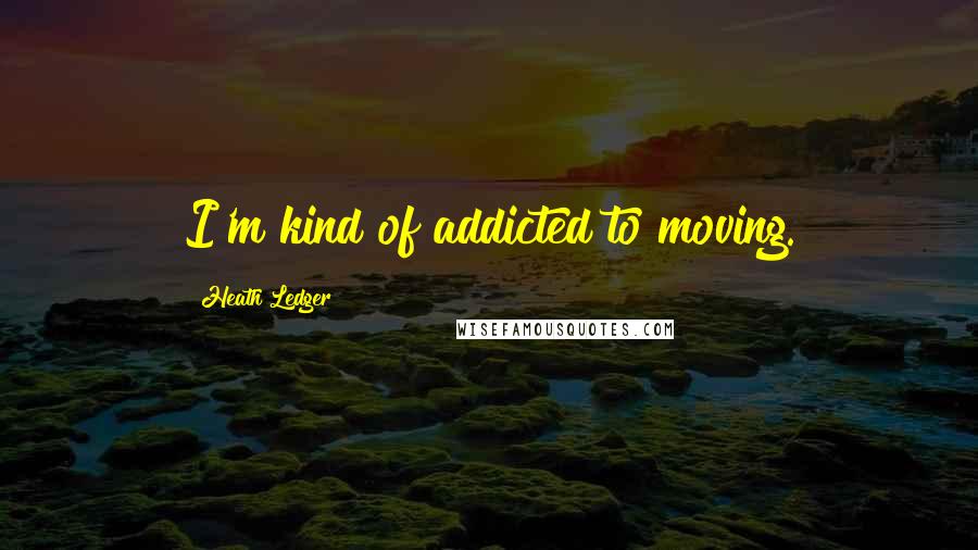 Heath Ledger Quotes: I'm kind of addicted to moving.