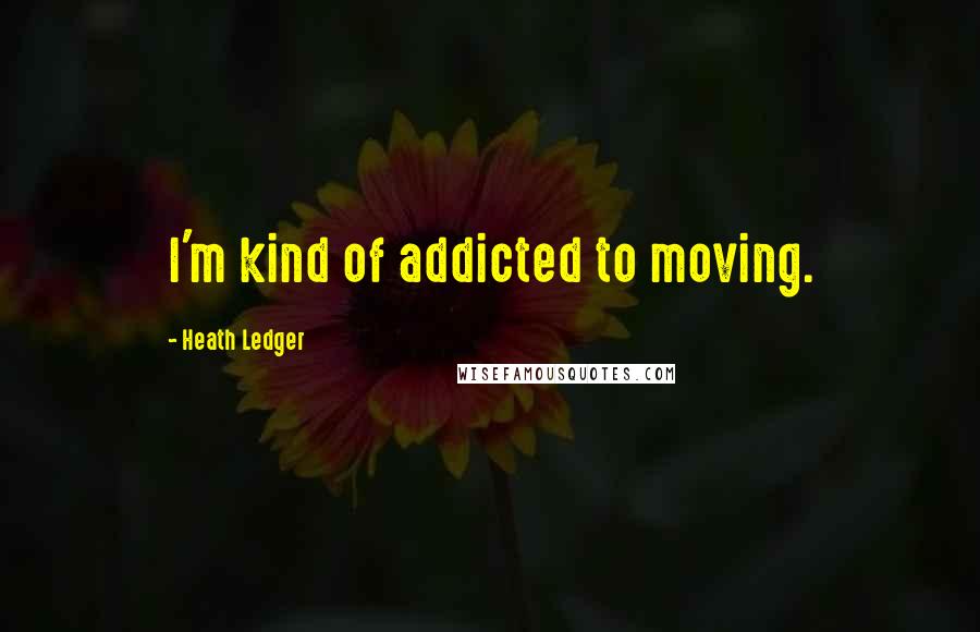 Heath Ledger Quotes: I'm kind of addicted to moving.