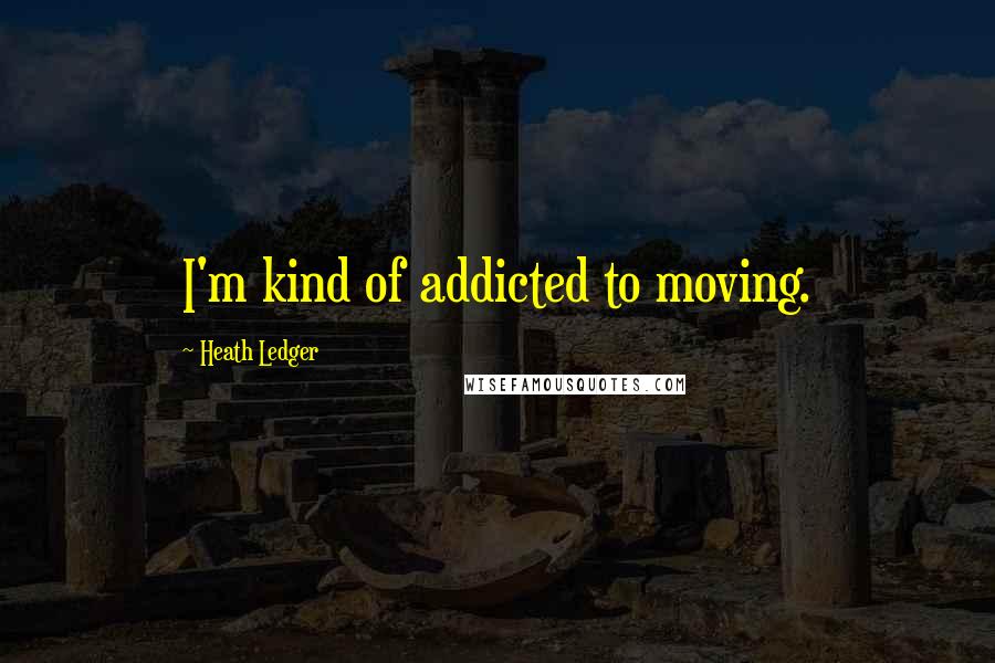 Heath Ledger Quotes: I'm kind of addicted to moving.