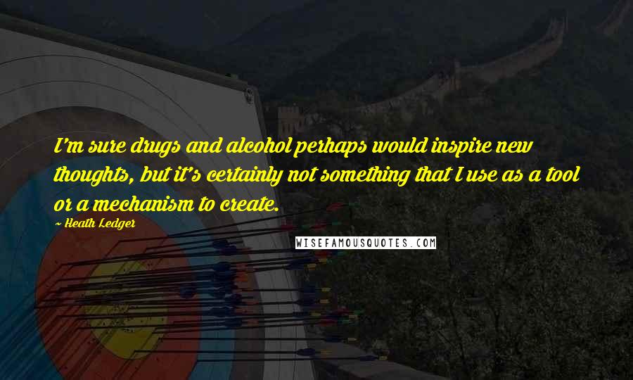 Heath Ledger Quotes: I'm sure drugs and alcohol perhaps would inspire new thoughts, but it's certainly not something that I use as a tool or a mechanism to create.