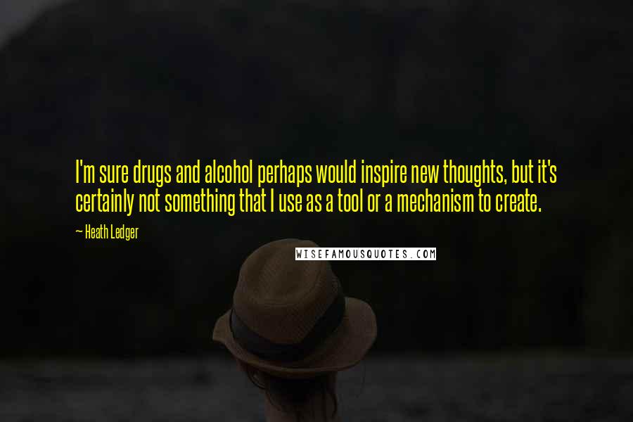 Heath Ledger Quotes: I'm sure drugs and alcohol perhaps would inspire new thoughts, but it's certainly not something that I use as a tool or a mechanism to create.