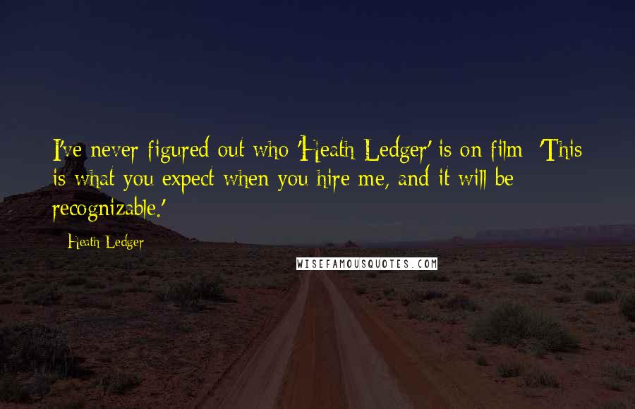 Heath Ledger Quotes: I've never figured out who 'Heath Ledger' is on film: 'This is what you expect when you hire me, and it will be recognizable.'