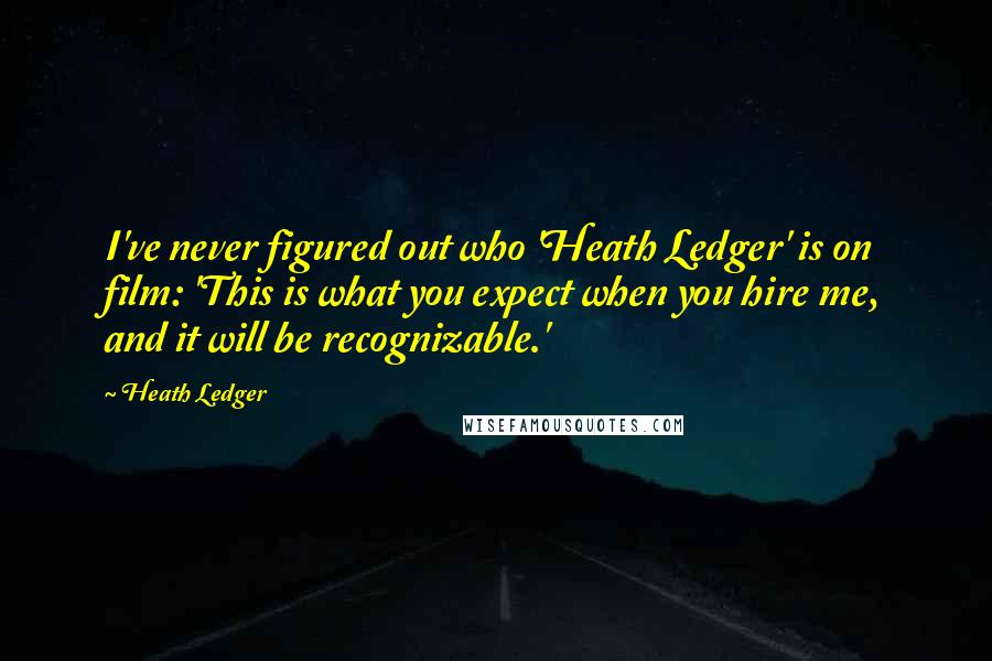 Heath Ledger Quotes: I've never figured out who 'Heath Ledger' is on film: 'This is what you expect when you hire me, and it will be recognizable.'