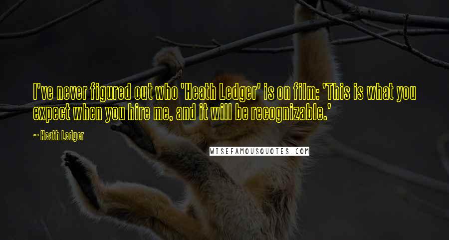 Heath Ledger Quotes: I've never figured out who 'Heath Ledger' is on film: 'This is what you expect when you hire me, and it will be recognizable.'