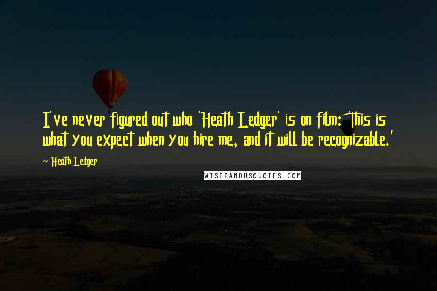 Heath Ledger Quotes: I've never figured out who 'Heath Ledger' is on film: 'This is what you expect when you hire me, and it will be recognizable.'