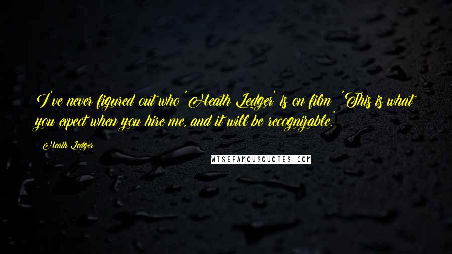 Heath Ledger Quotes: I've never figured out who 'Heath Ledger' is on film: 'This is what you expect when you hire me, and it will be recognizable.'