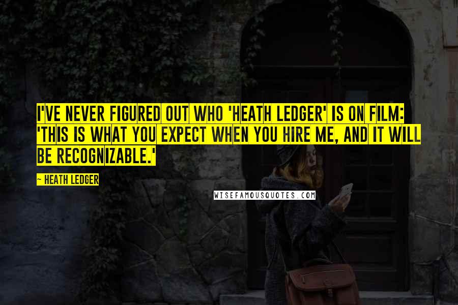 Heath Ledger Quotes: I've never figured out who 'Heath Ledger' is on film: 'This is what you expect when you hire me, and it will be recognizable.'