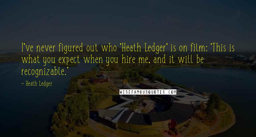 Heath Ledger Quotes: I've never figured out who 'Heath Ledger' is on film: 'This is what you expect when you hire me, and it will be recognizable.'