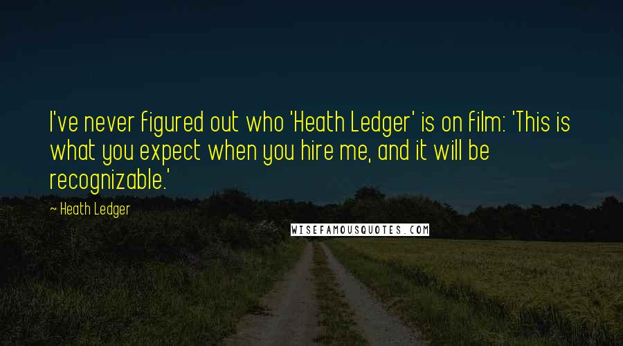 Heath Ledger Quotes: I've never figured out who 'Heath Ledger' is on film: 'This is what you expect when you hire me, and it will be recognizable.'