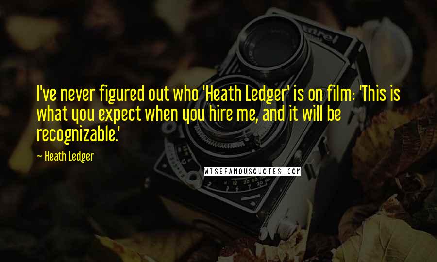 Heath Ledger Quotes: I've never figured out who 'Heath Ledger' is on film: 'This is what you expect when you hire me, and it will be recognizable.'