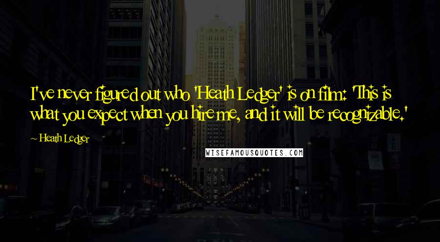 Heath Ledger Quotes: I've never figured out who 'Heath Ledger' is on film: 'This is what you expect when you hire me, and it will be recognizable.'