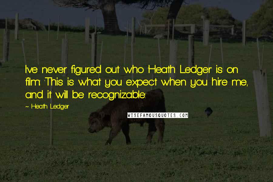 Heath Ledger Quotes: I've never figured out who 'Heath Ledger' is on film: 'This is what you expect when you hire me, and it will be recognizable.'