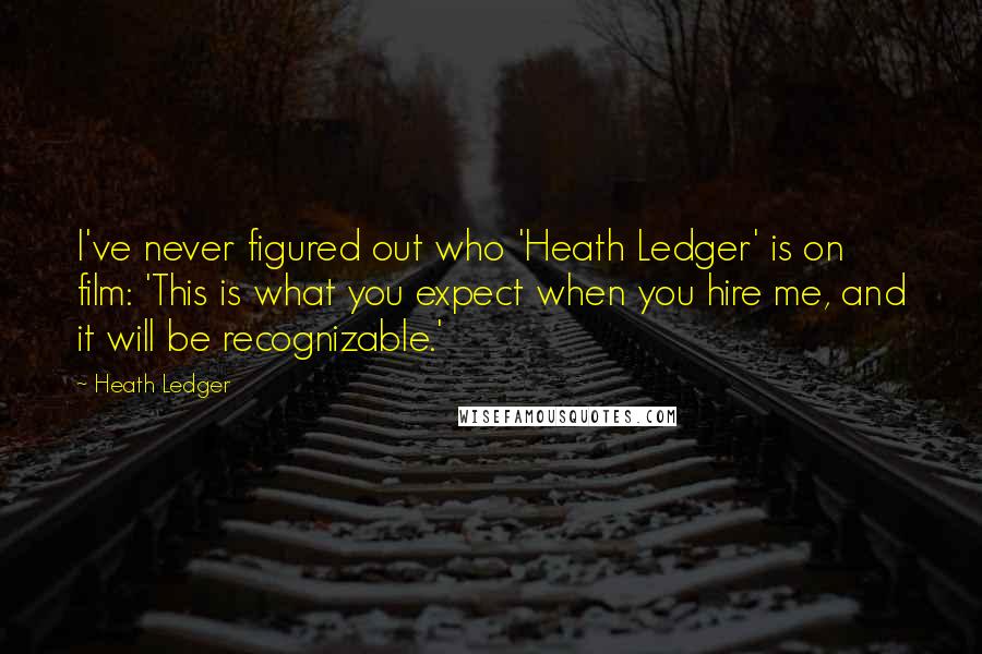 Heath Ledger Quotes: I've never figured out who 'Heath Ledger' is on film: 'This is what you expect when you hire me, and it will be recognizable.'