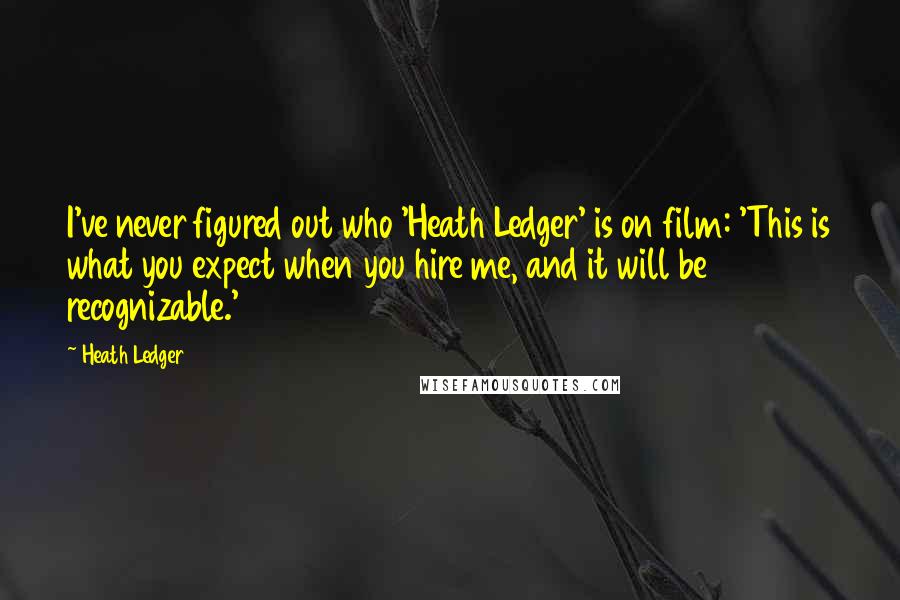 Heath Ledger Quotes: I've never figured out who 'Heath Ledger' is on film: 'This is what you expect when you hire me, and it will be recognizable.'