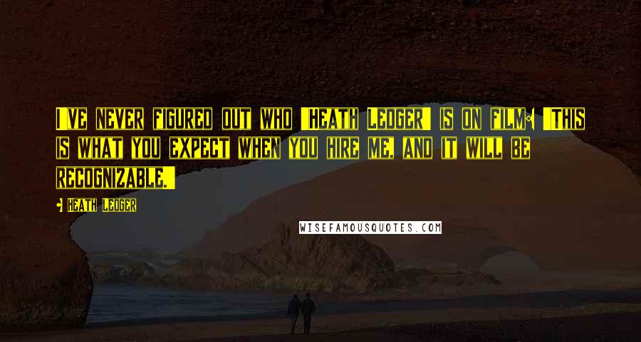 Heath Ledger Quotes: I've never figured out who 'Heath Ledger' is on film: 'This is what you expect when you hire me, and it will be recognizable.'
