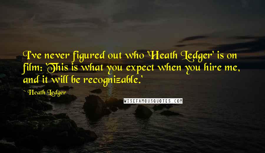 Heath Ledger Quotes: I've never figured out who 'Heath Ledger' is on film: 'This is what you expect when you hire me, and it will be recognizable.'