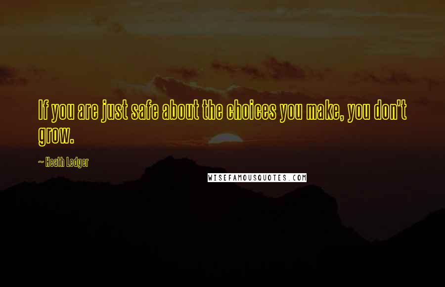Heath Ledger Quotes: If you are just safe about the choices you make, you don't grow.