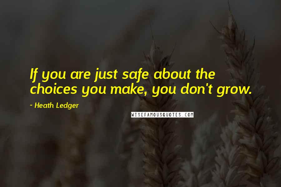 Heath Ledger Quotes: If you are just safe about the choices you make, you don't grow.