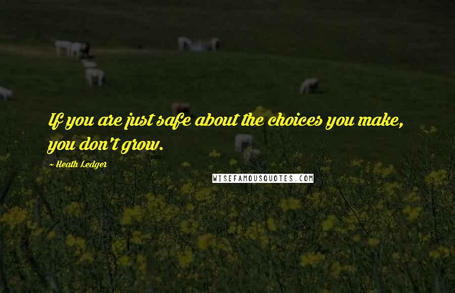 Heath Ledger Quotes: If you are just safe about the choices you make, you don't grow.