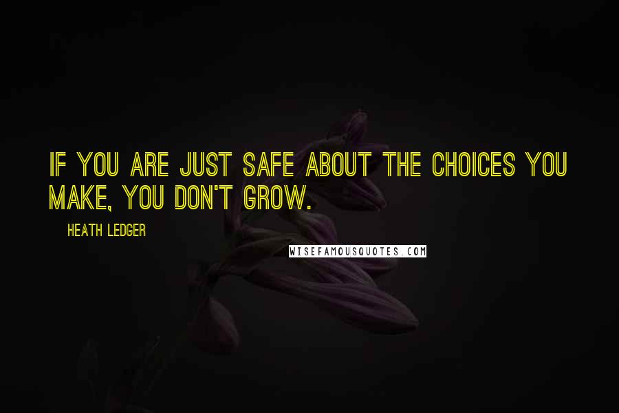 Heath Ledger Quotes: If you are just safe about the choices you make, you don't grow.
