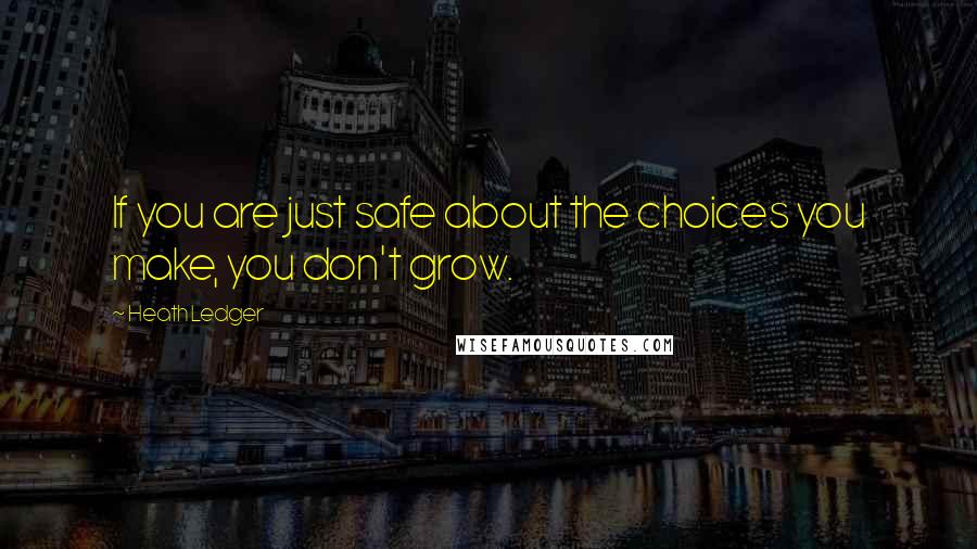 Heath Ledger Quotes: If you are just safe about the choices you make, you don't grow.