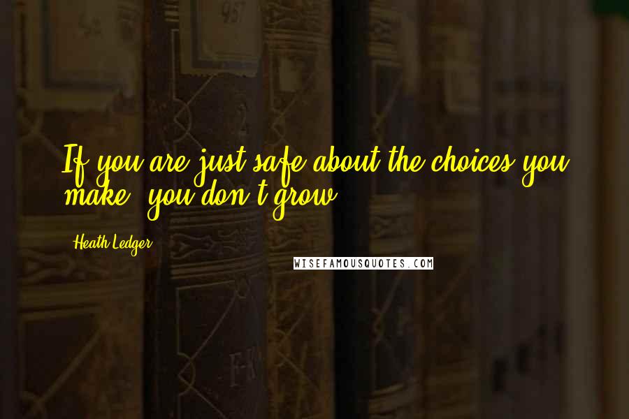 Heath Ledger Quotes: If you are just safe about the choices you make, you don't grow.