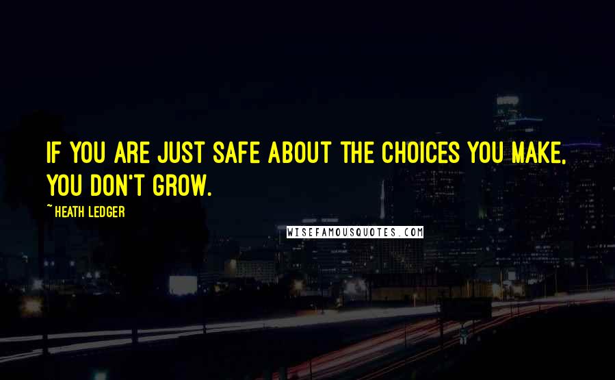 Heath Ledger Quotes: If you are just safe about the choices you make, you don't grow.