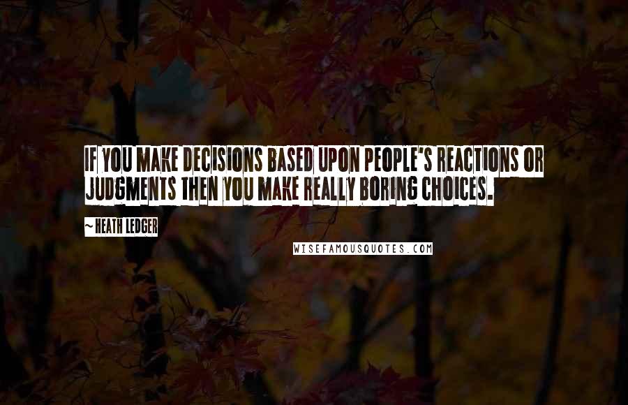 Heath Ledger Quotes: If you make decisions based upon people's reactions or judgments then you make really boring choices.