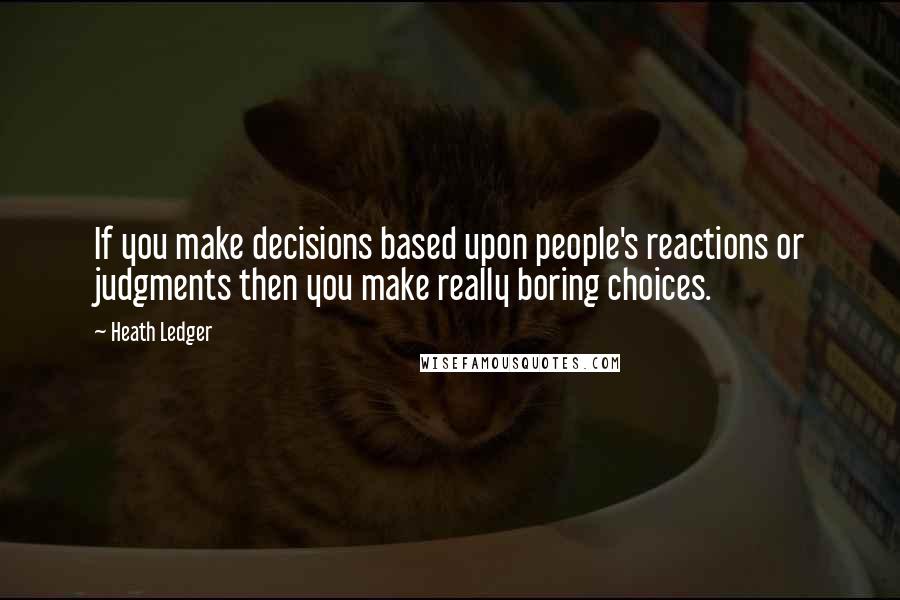 Heath Ledger Quotes: If you make decisions based upon people's reactions or judgments then you make really boring choices.