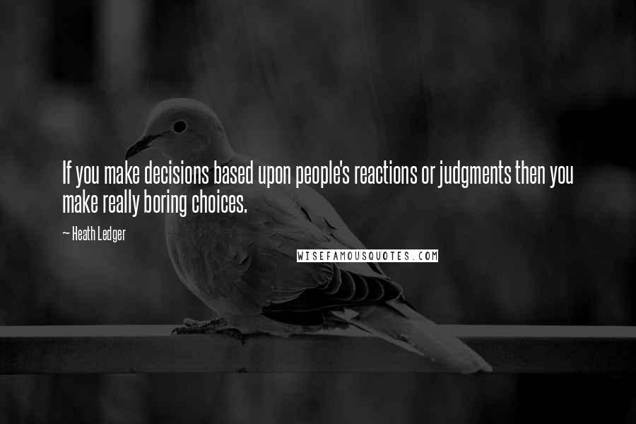 Heath Ledger Quotes: If you make decisions based upon people's reactions or judgments then you make really boring choices.