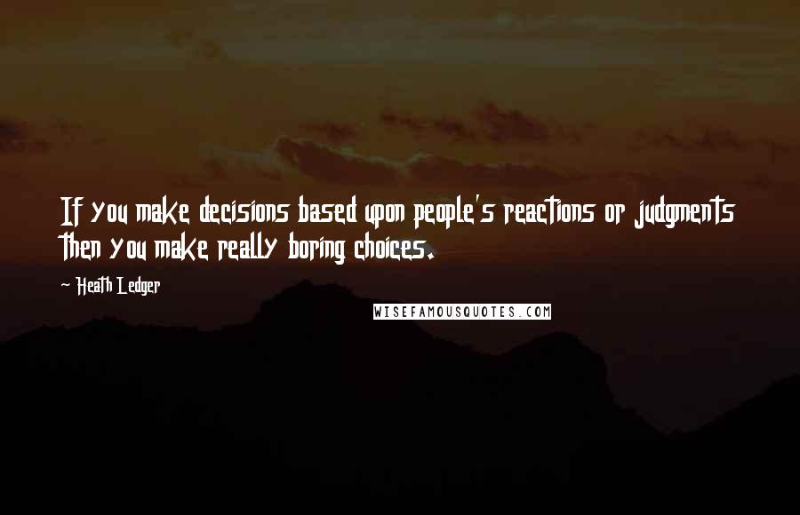 Heath Ledger Quotes: If you make decisions based upon people's reactions or judgments then you make really boring choices.