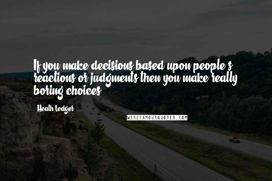 Heath Ledger Quotes: If you make decisions based upon people's reactions or judgments then you make really boring choices.