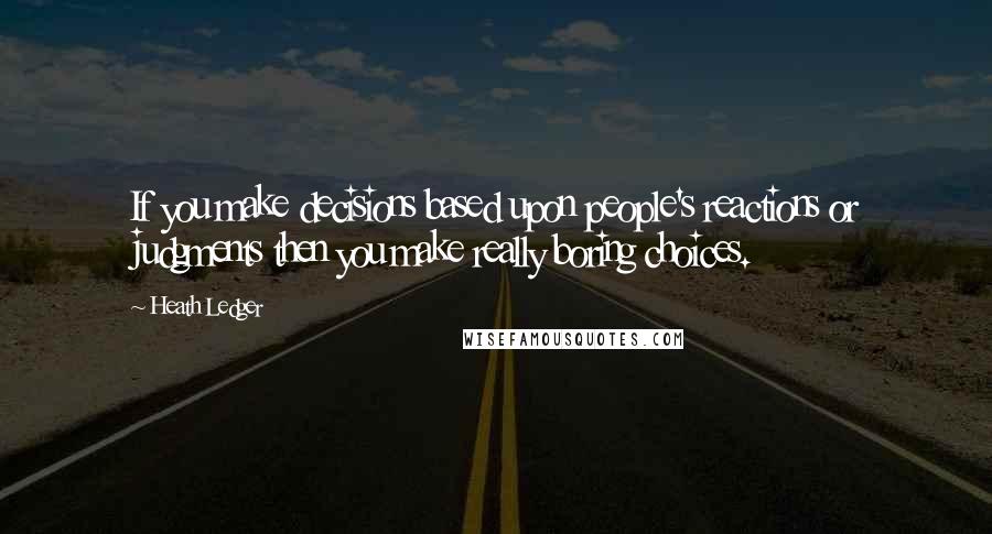 Heath Ledger Quotes: If you make decisions based upon people's reactions or judgments then you make really boring choices.