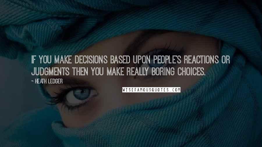 Heath Ledger Quotes: If you make decisions based upon people's reactions or judgments then you make really boring choices.