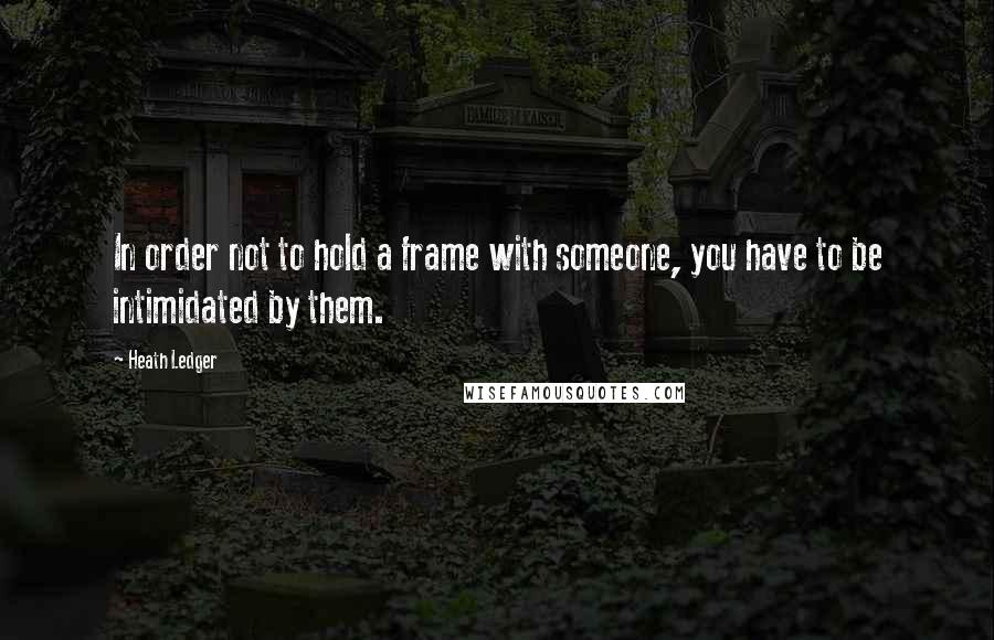 Heath Ledger Quotes: In order not to hold a frame with someone, you have to be intimidated by them.