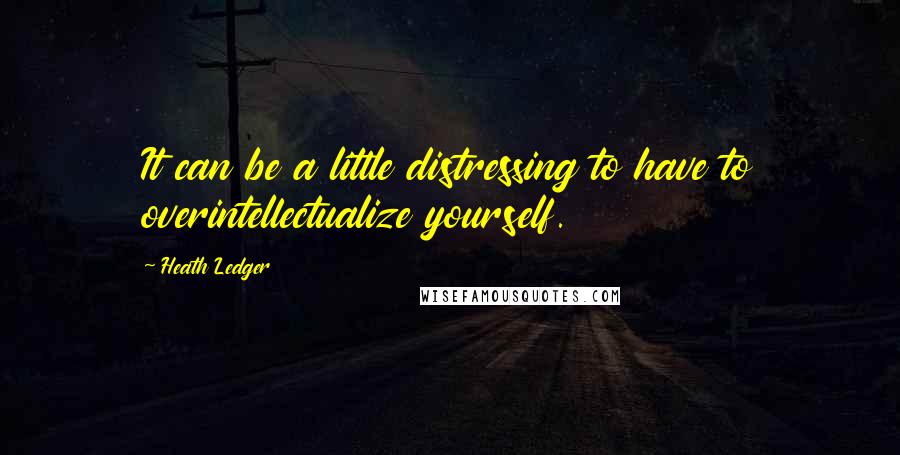 Heath Ledger Quotes: It can be a little distressing to have to overintellectualize yourself.