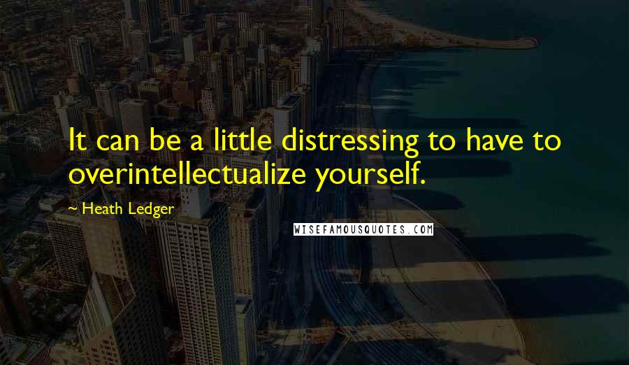 Heath Ledger Quotes: It can be a little distressing to have to overintellectualize yourself.