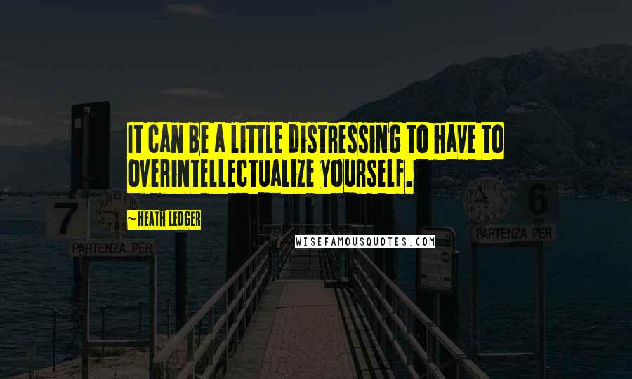 Heath Ledger Quotes: It can be a little distressing to have to overintellectualize yourself.