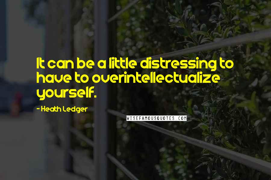 Heath Ledger Quotes: It can be a little distressing to have to overintellectualize yourself.