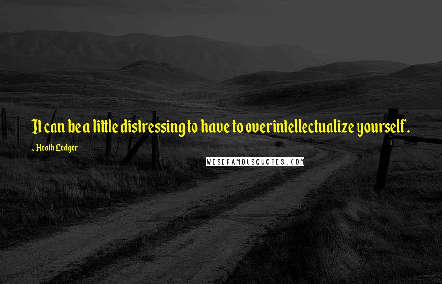 Heath Ledger Quotes: It can be a little distressing to have to overintellectualize yourself.