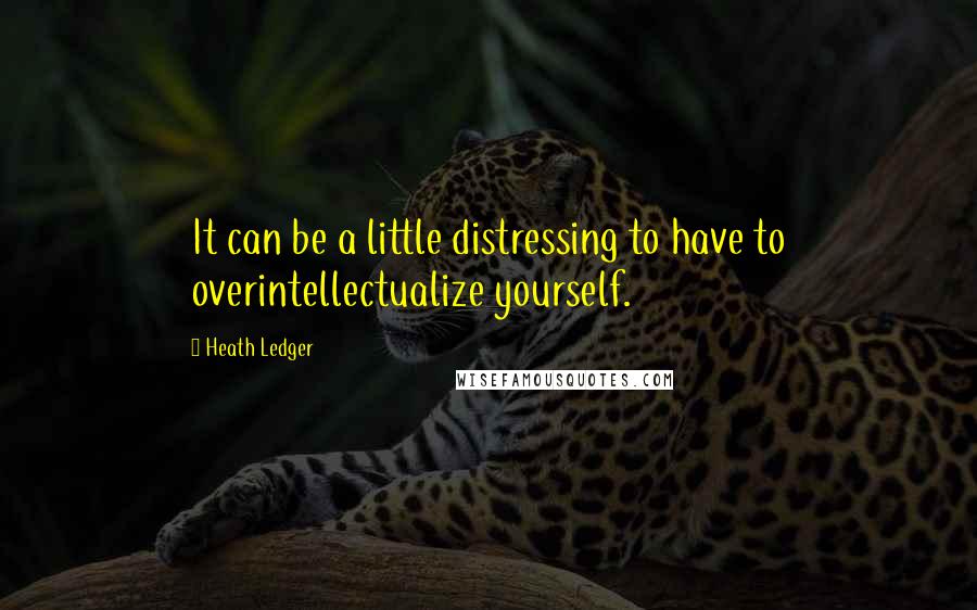 Heath Ledger Quotes: It can be a little distressing to have to overintellectualize yourself.