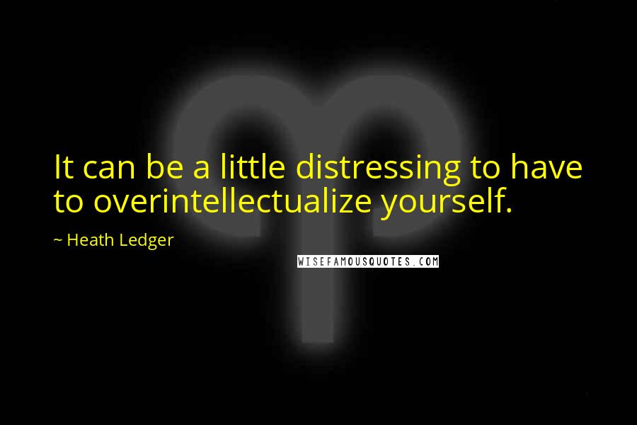 Heath Ledger Quotes: It can be a little distressing to have to overintellectualize yourself.