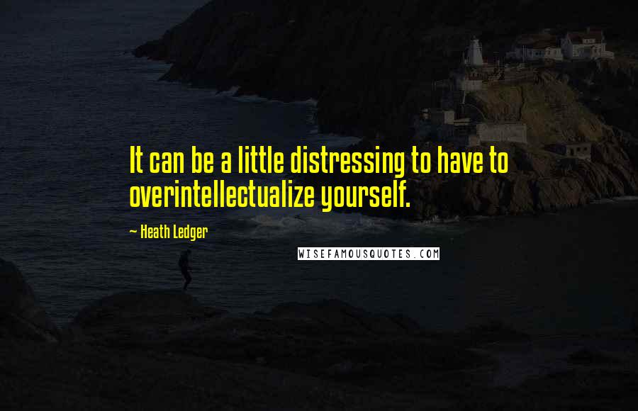 Heath Ledger Quotes: It can be a little distressing to have to overintellectualize yourself.