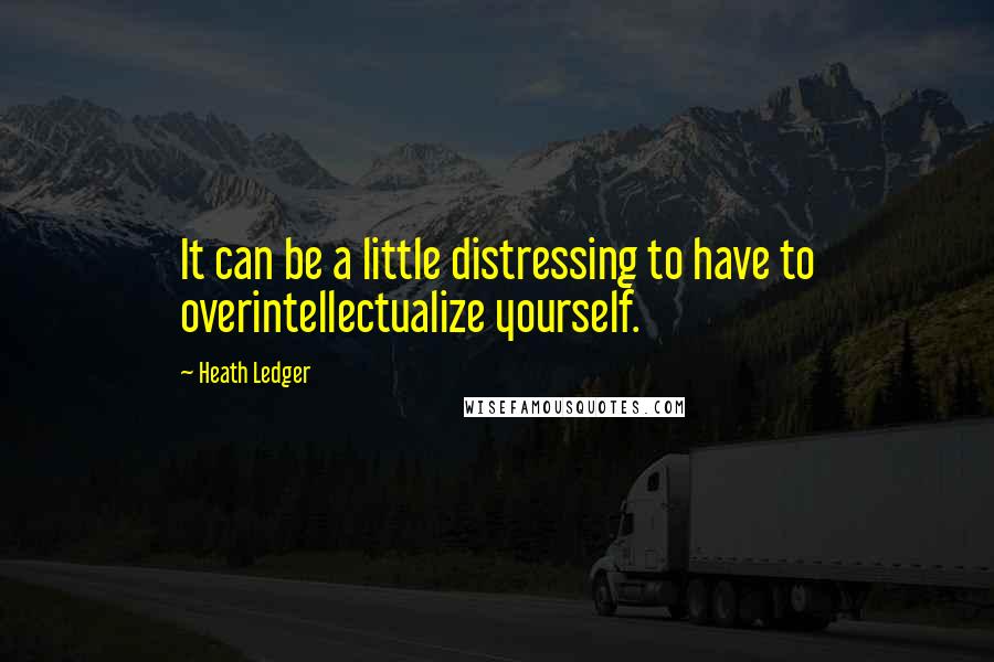 Heath Ledger Quotes: It can be a little distressing to have to overintellectualize yourself.