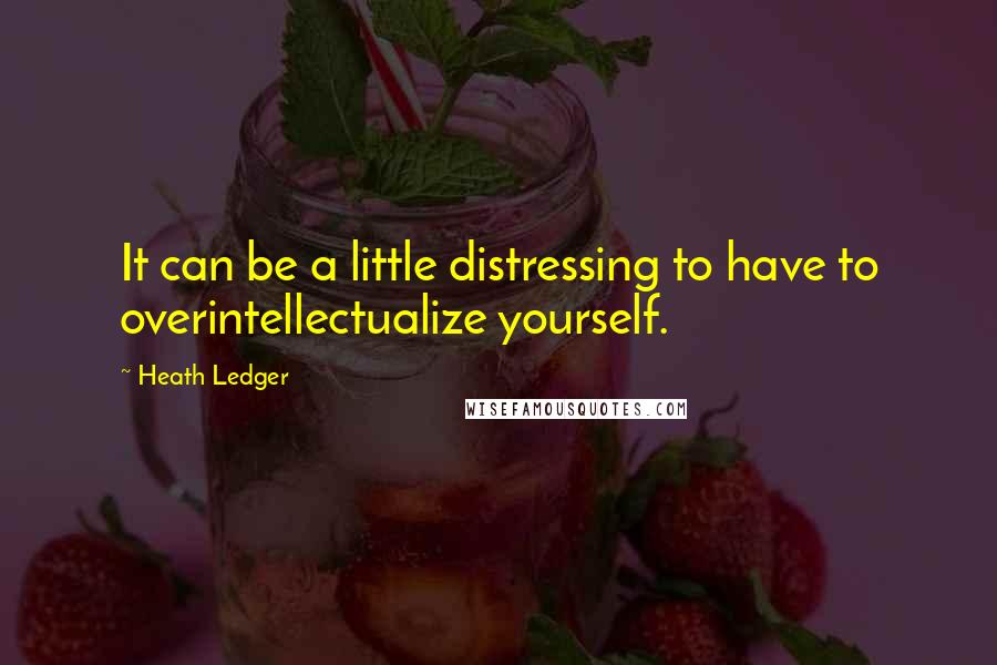 Heath Ledger Quotes: It can be a little distressing to have to overintellectualize yourself.