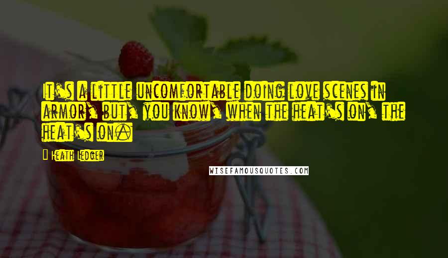 Heath Ledger Quotes: It's a little uncomfortable doing love scenes in armor, but, you know, when the heat's on, the heat's on.