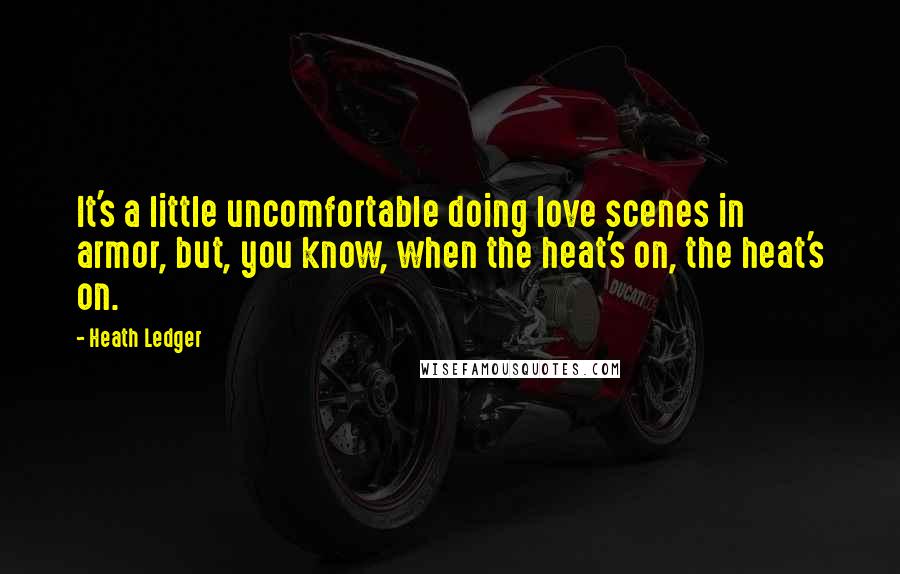 Heath Ledger Quotes: It's a little uncomfortable doing love scenes in armor, but, you know, when the heat's on, the heat's on.