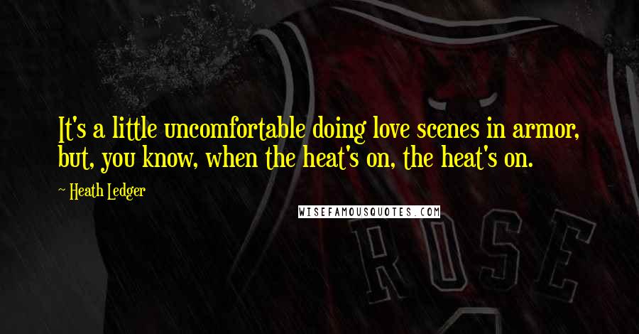 Heath Ledger Quotes: It's a little uncomfortable doing love scenes in armor, but, you know, when the heat's on, the heat's on.