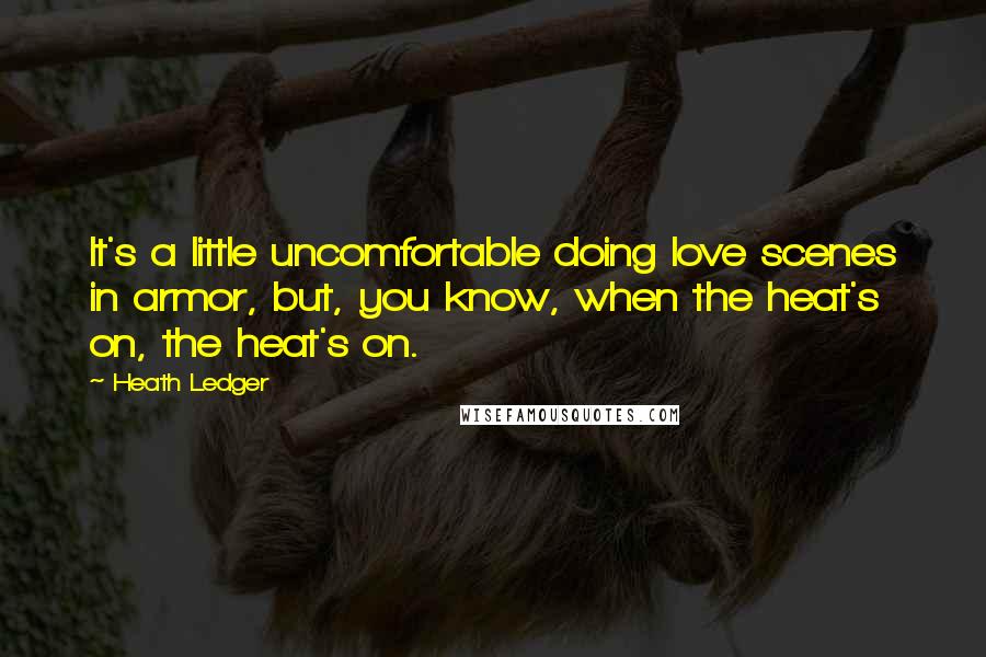 Heath Ledger Quotes: It's a little uncomfortable doing love scenes in armor, but, you know, when the heat's on, the heat's on.