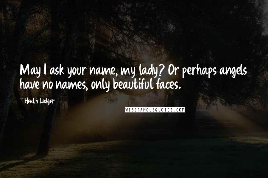 Heath Ledger Quotes: May I ask your name, my lady? Or perhaps angels have no names, only beautiful faces.
